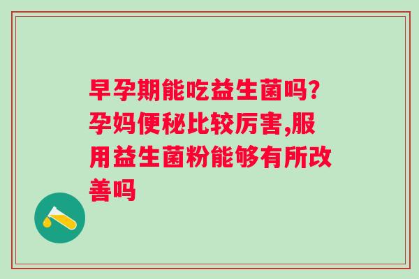 早孕期能吃益生菌吗？孕妈比较厉害,服用益生菌粉能够有所改善吗