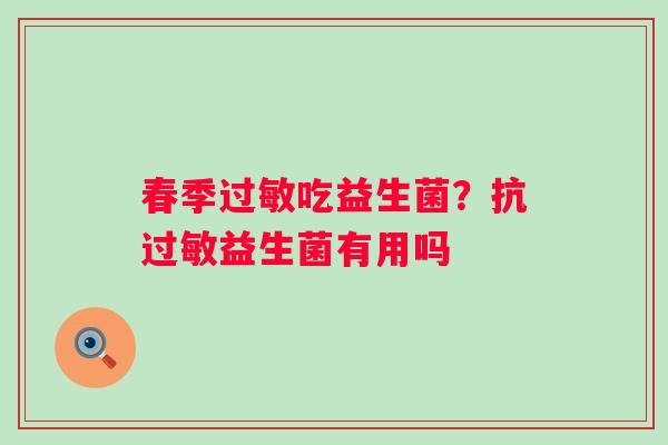 春季过敏吃益生菌？抗过敏益生菌有用吗