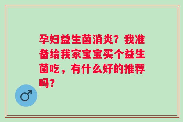 孕妇益生菌？我准备给我家宝宝买个益生菌吃，有什么好的推荐吗？