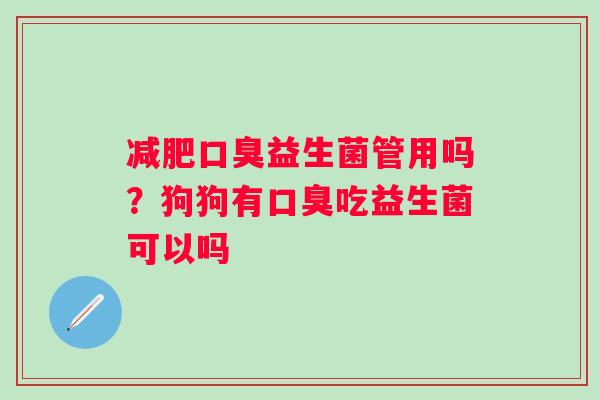 减肥口臭益生菌管用吗？狗狗有口臭吃益生菌可以吗