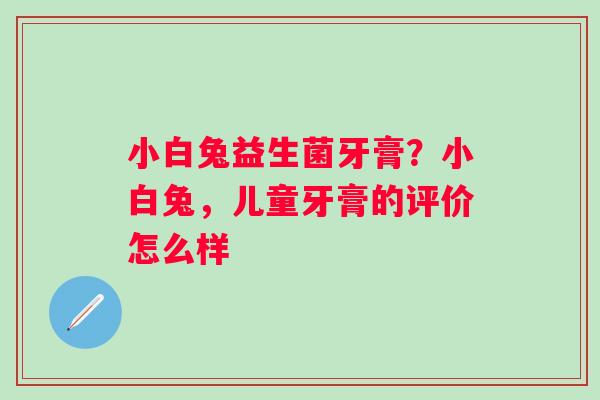 小白兔益生菌牙膏？小白兔，儿童牙膏的评价怎么样