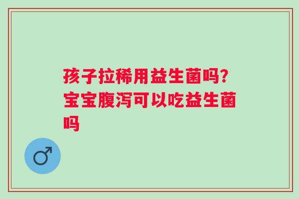 孩子拉稀用益生菌吗？宝宝腹泻可以吃益生菌吗