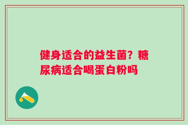 健身适合的益生菌？糖尿病适合喝蛋白粉吗