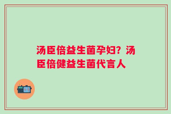 汤臣倍益生菌孕妇？汤臣倍健益生菌代言人