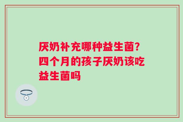 厌奶补充哪种益生菌？四个月的孩子厌奶该吃益生菌吗