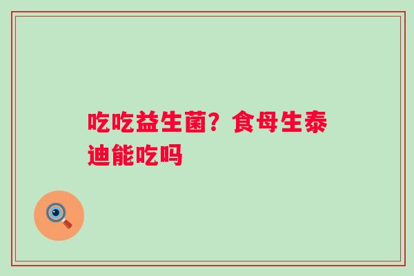 吃吃益生菌？食母生泰迪能吃吗