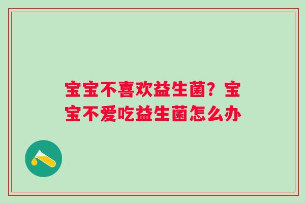 宝宝不喜欢益生菌？宝宝不爱吃益生菌怎么办