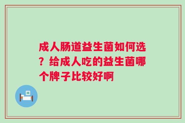 成人肠道益生菌如何选？给成人吃的益生菌哪个牌子比较好啊