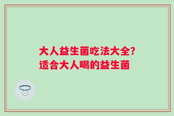 大人益生菌吃法大全？适合大人喝的益生菌