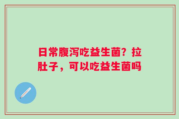 日常腹泻吃益生菌？拉肚子，可以吃益生菌吗