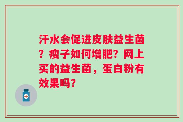 汗水会促进皮肤益生菌？瘦子如何增肥？网上买的益生菌，蛋白粉有效果吗？