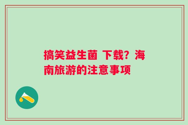 搞笑益生菌 下载？海南旅游的注意事项