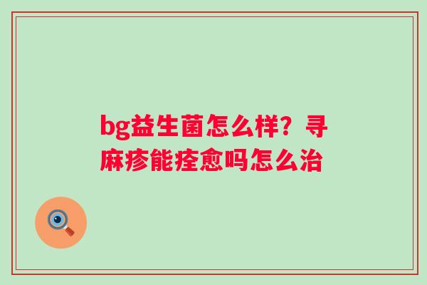 bg益生菌怎么样？寻麻疹能痊愈吗怎么治