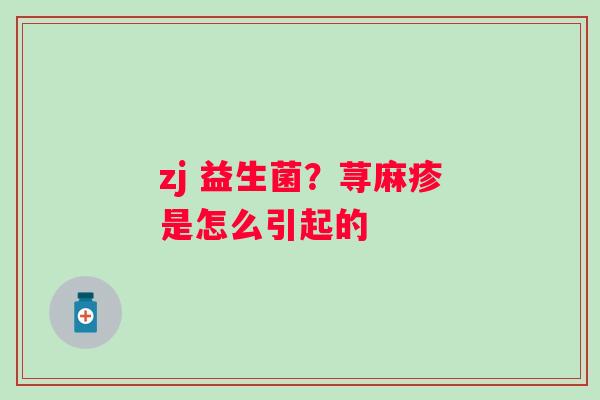 zj 益生菌？荨麻疹是怎么引起的