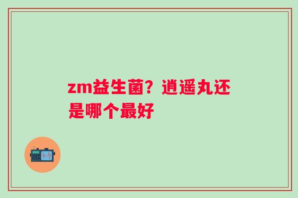 zm益生菌？逍遥丸还是哪个最好