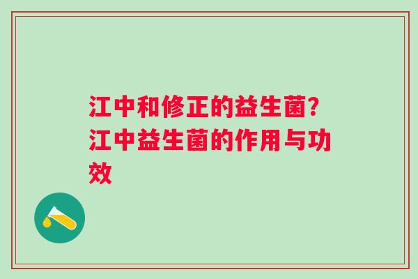江中和修正的益生菌？江中益生菌的作用与功效