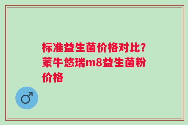 标准益生菌价格对比？蒙牛悠瑞m8益生菌粉价格
