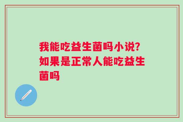 我能吃益生菌吗小说？如果是正常人能吃益生菌吗