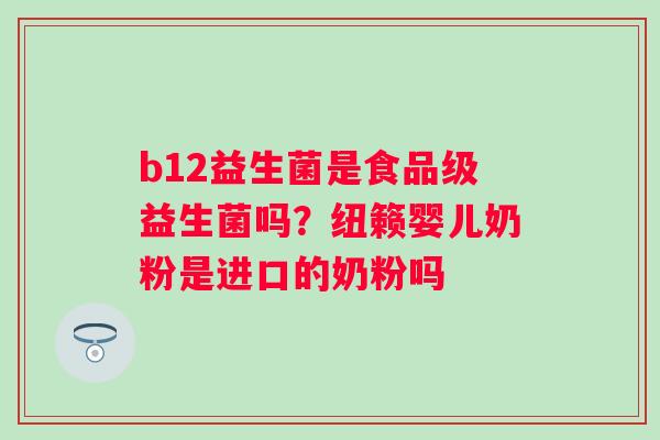 b12益生菌是食品级益生菌吗？纽籁婴儿奶粉是进口的奶粉吗