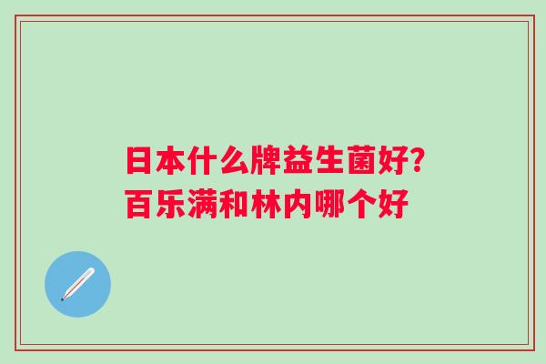 日本什么牌益生菌好？百乐满和林内哪个好