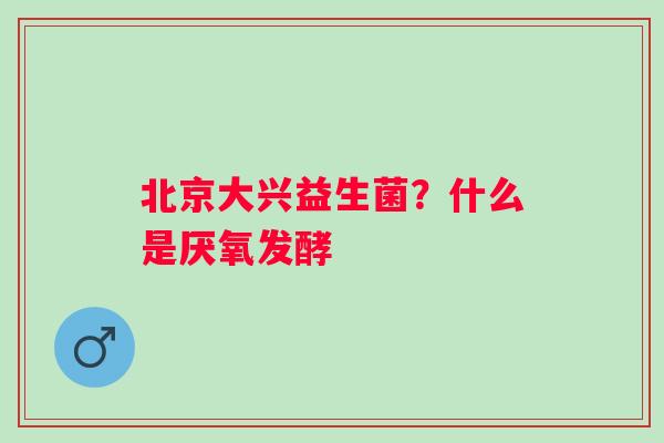 北京大兴益生菌？什么是厌氧发酵