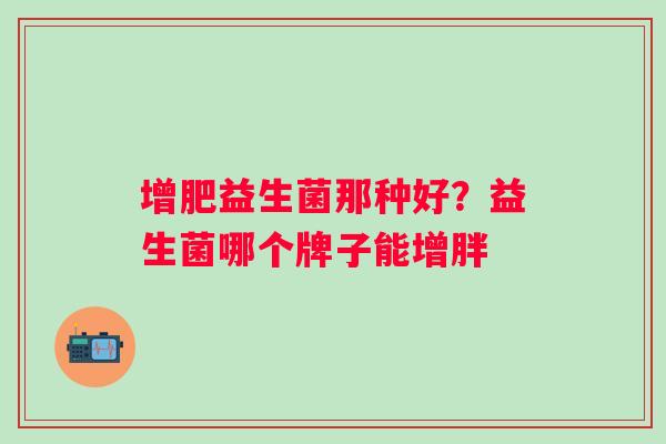 增肥益生菌那种好？益生菌哪个牌子能增胖