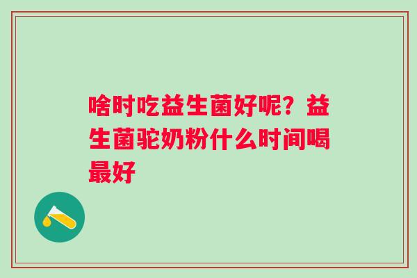 啥时吃益生菌好呢？益生菌驼奶粉什么时间喝好