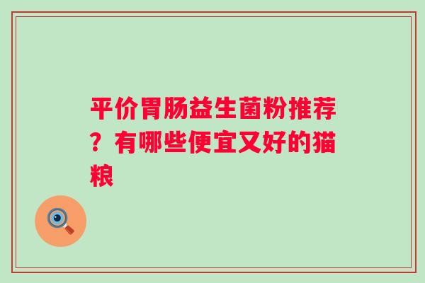平价胃肠益生菌粉推荐？有哪些便宜又好的猫粮