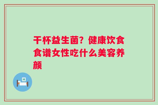 干杯益生菌？健康饮食食谱女性吃什么美容养颜