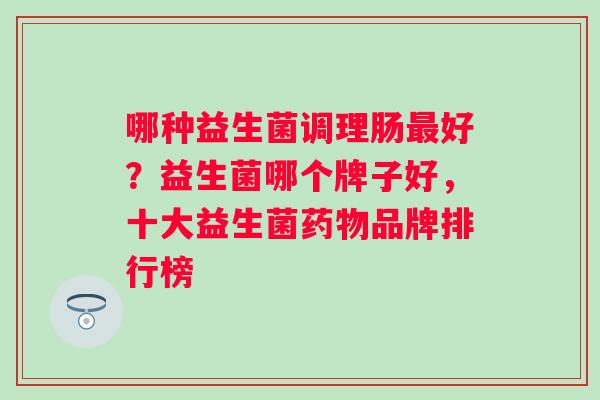 哪种益生菌调理肠最好？益生菌哪个牌子好，十大益生菌药物品牌排行榜