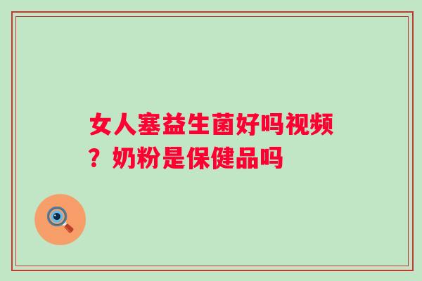 女人塞益生菌好吗视频？奶粉是保健品吗