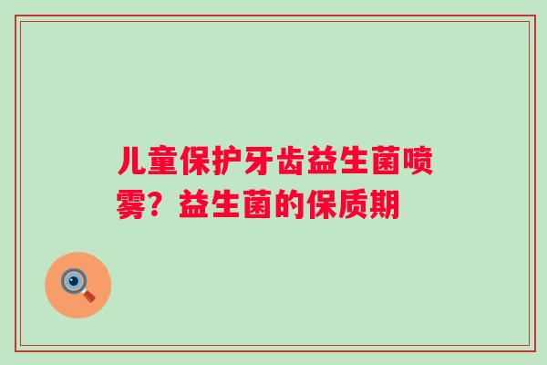 儿童保护牙齿益生菌喷雾？益生菌的保质期