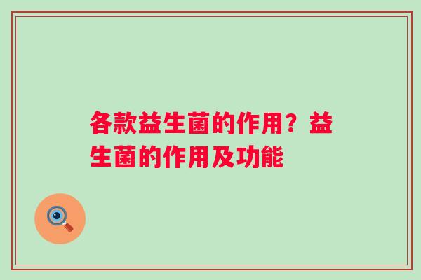 各款益生菌的作用？益生菌的作用及功能