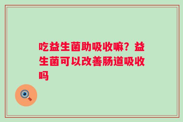 吃益生菌助吸收嘛？益生菌可以改善肠道吸收吗