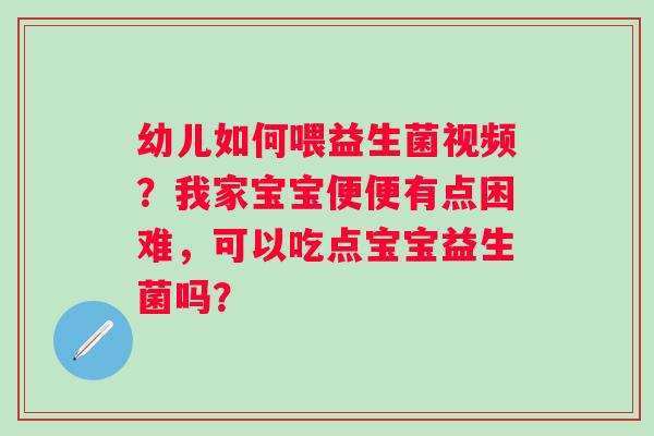 幼儿如何喂益生菌视频？我家宝宝便便有点困难，可以吃点宝宝益生菌吗？