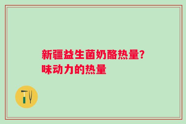 新疆益生菌奶酪热量？味动力的热量