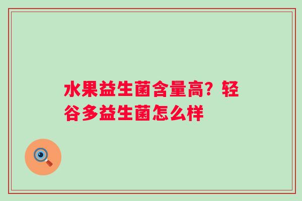 水果益生菌含量高？轻谷多益生菌怎么样