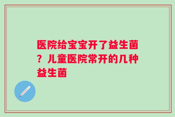 医院给宝宝开了益生菌？儿童医院常开的几种益生菌