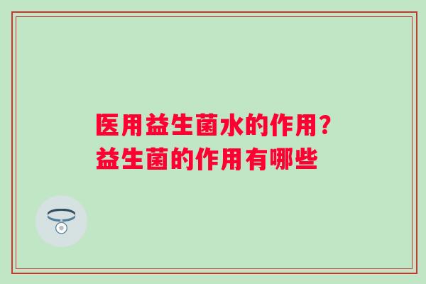 医用益生菌水的作用？益生菌的作用有哪些