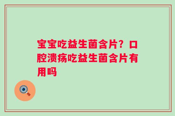 宝宝吃益生菌含片？口腔溃疡吃益生菌含片有用吗