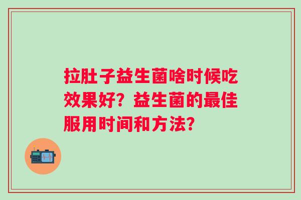 拉肚子益生菌啥时候吃效果好？益生菌的佳服用时间和方法？