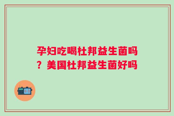 孕妇吃喝杜邦益生菌吗？美国杜邦益生菌好吗