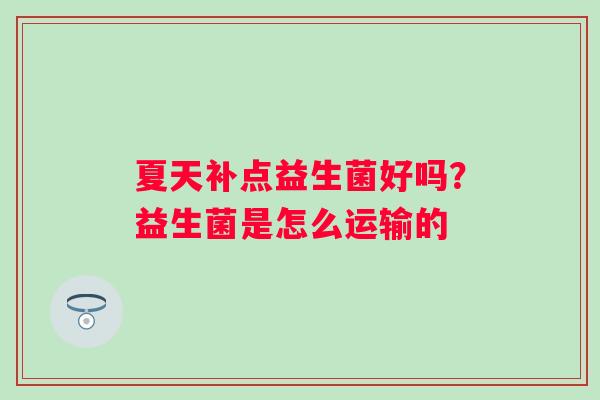夏天补点益生菌好吗？益生菌是怎么运输的