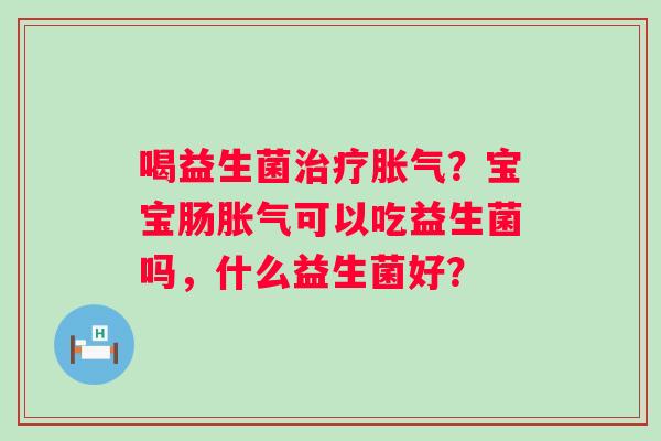 喝益生菌治疗胀气？宝宝肠胀气可以吃益生菌吗，什么益生菌好？