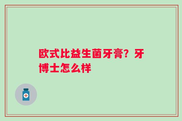 欧式比益生菌牙膏？牙博士怎么样