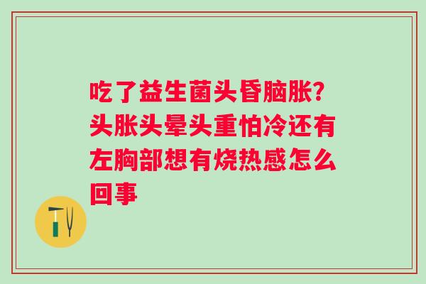 吃了益生菌头昏脑胀？头胀头晕头重怕冷还有左胸部想有烧热感怎么回事