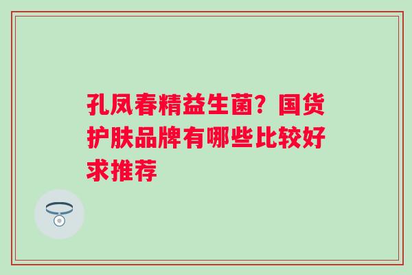孔凤春精益生菌？国货护肤品牌有哪些比较好求推荐