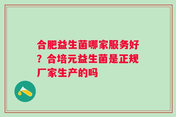 合肥益生菌哪家服务好？合培元益生菌是正规厂家生产的吗