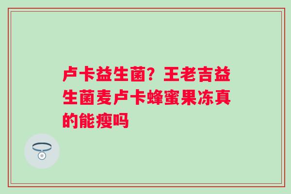 卢卡益生菌？王老吉益生菌麦卢卡蜂蜜果冻真的能瘦吗