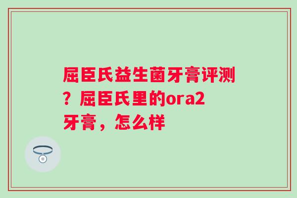 屈臣氏益生菌牙膏评测？屈臣氏里的ora2牙膏，怎么样